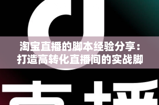 淘宝直播的脚本经验分享:打造高转化直播间的实战脚本指南 淘宝直播的脚本经验分享:打造高转化直播间的实战脚本指南