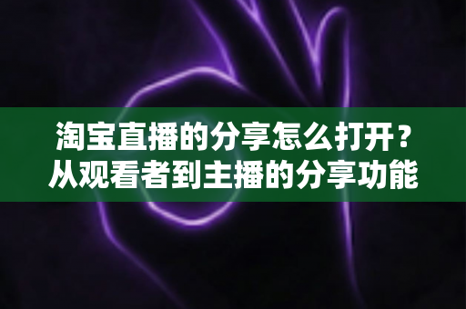 淘宝直播的分享怎么打开?从观看者到主播的分享功能全流程开启指南 淘宝直播的分享怎么打开?从观看者到主播的分享功能全流程开启指南