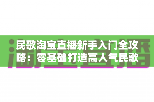 民歌淘宝直播新手入门全攻略:零基础打造高人气民歌直播间的实用指南 民歌淘宝直播新手入门全攻略:零基础打造高人气民歌直播间的实用指南