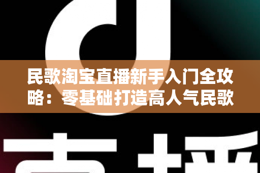 民歌淘宝直播新手入门全攻略:零基础打造高人气民歌直播间的实用指南 民歌淘宝直播新手入门全攻略:零基础打造高人气民歌直播间的实用指南