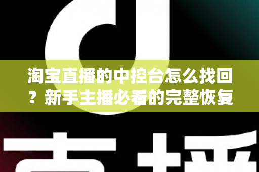 淘宝直播的中控台怎么找回？新手主播必看的完整恢复攻略与避坑实操指南