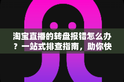 淘宝直播的转盘报错怎么办?一站式排查指南,助你快速恢复直播互动 淘宝直播的转盘报错怎么办?一站式排查指南,助你快速恢复直播互动
