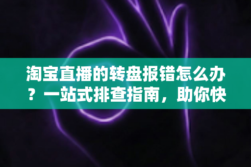 淘宝直播的转盘报错怎么办？一站式排查指南，助你快速恢复直播互动