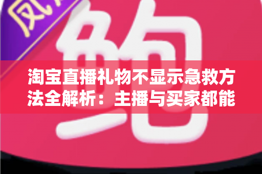 淘宝直播礼物不显示急救方法全解析:主播与买家都能快速上手的实用排查指南 淘宝直播礼物不显示急救方法全解析:主播与买家都能快速上手的实用排查指南
