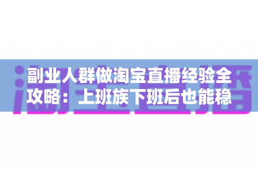 副业人群做淘宝直播经验全攻略:上班族下班后也能稳定变现的实战指南 副业人群做淘宝直播经验全攻略:上班族下班后也能稳定变现的实战指南