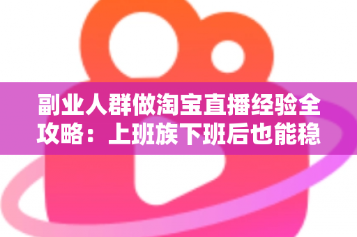 副业人群做淘宝直播经验全攻略:上班族下班后也能稳定变现的实战指南 副业人群做淘宝直播经验全攻略:上班族下班后也能稳定变现的实战指南