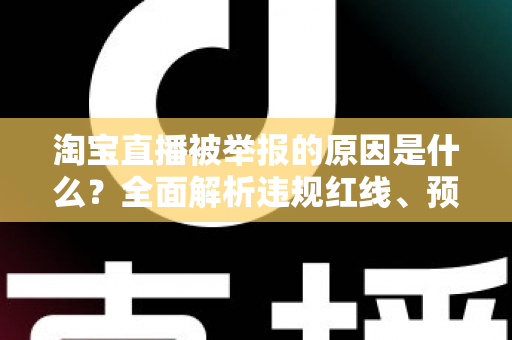 淘宝直播被举报的原因是什么?全面解析违规红线、预防措施与应对策略 淘宝直播被举报的原因是什么?全面解析违规红线、预防措施与应对策略