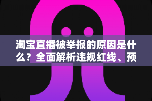 淘宝直播被举报的原因是什么?全面解析违规红线、预防措施与应对策略 淘宝直播被举报的原因是什么?全面解析违规红线、预防措施与应对策略