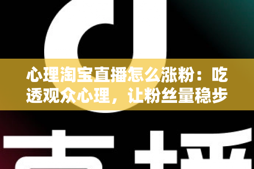心理淘宝直播怎么涨粉:吃透观众心理,让粉丝量稳步翻倍的实战指南 心理淘宝直播怎么涨粉:吃透观众心理,让粉丝量稳步翻倍的实战指南