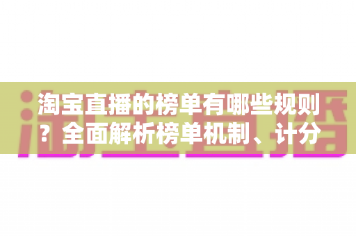 淘宝直播的榜单有哪些规则?全面解析榜单机制、计分维度与合规冲榜实用指南 淘宝直播的榜单有哪些规则?全面解析榜单机制、计分维度与合规冲榜实用指南