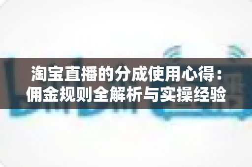 淘宝直播的分成使用心得：佣金规则全解析与实操经验总结