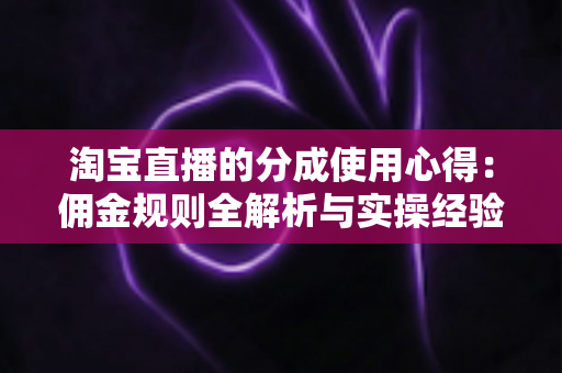 淘宝直播的分成使用心得：佣金规则全解析与实操经验总结