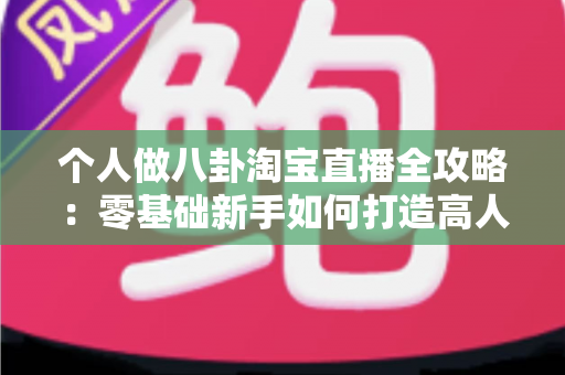个人做八卦淘宝直播全攻略:零基础新手如何打造高人气娱乐带货直播间 个人做八卦淘宝直播全攻略:零基础新手如何打造高人气娱乐带货直播间