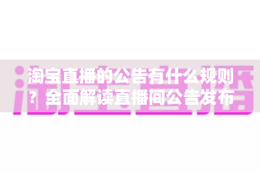 淘宝直播的公告有什么规则?全面解读直播间公告发布规范、违规红线与运营技巧 淘宝直播的公告有什么规则?全面解读直播间公告发布规范、违规红线与运营技巧