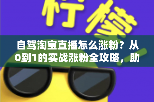 自驾淘宝直播怎么涨粉?从0到1的实战涨粉全攻略,助你打造高人气移动直播间 自驾淘宝直播怎么涨粉?从0到1的实战涨粉全攻略,助你打造高人气移动直播间