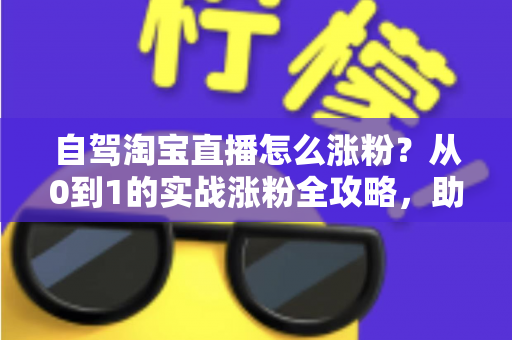 自驾淘宝直播怎么涨粉?从0到1的实战涨粉全攻略,助你打造高人气移动直播间 自驾淘宝直播怎么涨粉?从0到1的实战涨粉全攻略,助你打造高人气移动直播间