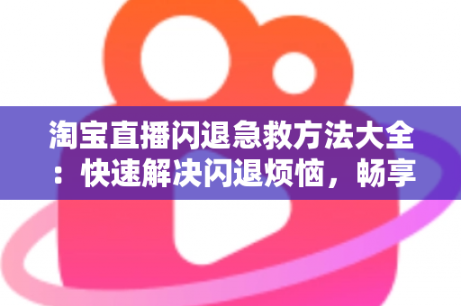 淘宝直播闪退急救方法大全:快速解决闪退烦恼,畅享无忧购物体验 淘宝直播闪退急救方法大全:快速解决闪退烦恼,畅享无忧购物体验