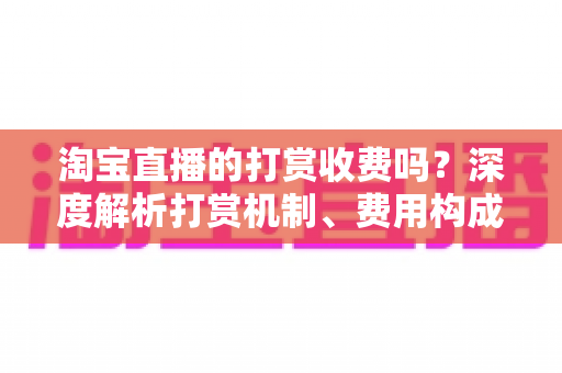 淘宝直播的打赏收费吗?深度解析打赏机制、费用构成与用户须知 淘宝直播的打赏收费吗?深度解析打赏机制、费用构成与用户须知