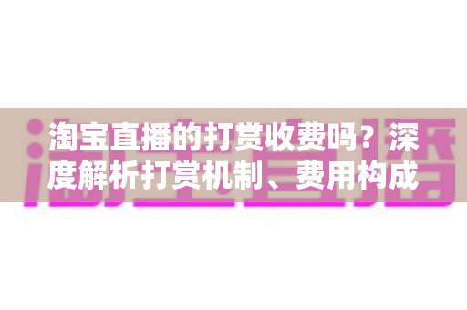 淘宝直播的打赏收费吗?深度解析打赏机制、费用构成与用户须知 淘宝直播的打赏收费吗?深度解析打赏机制、费用构成与用户须知