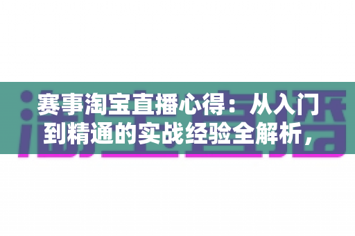 赛事淘宝直播心得：从入门到精通的实战经验全解析，助你打造高转化赛事直播间