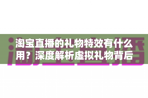 淘宝直播的礼物特效有什么用?深度解析虚拟礼物背后的互动价值、流量逻辑与商业密码 淘宝直播的礼物特效有什么用?深度解析虚拟礼物背后的互动价值、流量逻辑与商业密码