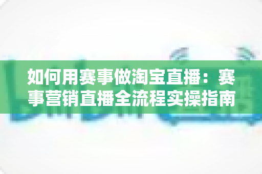 如何用赛事做淘宝直播：赛事营销直播全流程实操指南与流量增长秘籍