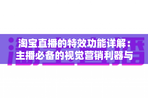淘宝直播的特效功能详解：主播必备的视觉营销利器与实战使用指南