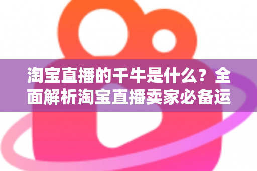 淘宝直播的千牛是什么?全面解析淘宝直播卖家必备运营工具千牛的功能与使用指南 淘宝直播的千牛是什么?全面解析淘宝直播卖家必备运营工具千牛的功能与使用指南