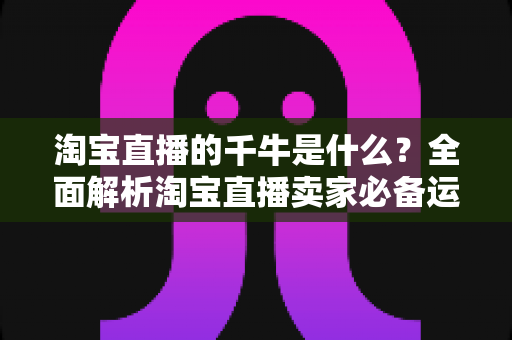 淘宝直播的千牛是什么?全面解析淘宝直播卖家必备运营工具千牛的功能与使用指南 淘宝直播的千牛是什么?全面解析淘宝直播卖家必备运营工具千牛的功能与使用指南