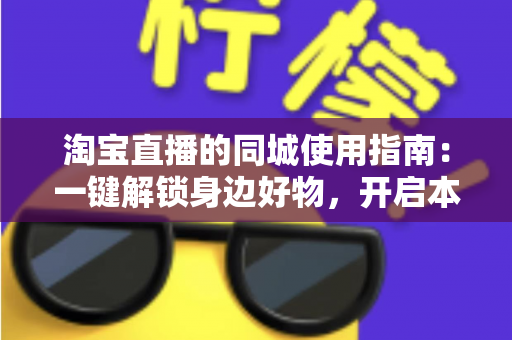 淘宝直播的同城使用指南：一键解锁身边好物，开启本地生活新体验