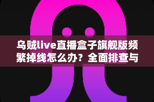 乌贼live直播盒子旗舰版频繁掉线怎么办？全面排查与实用解决方案一文读懂