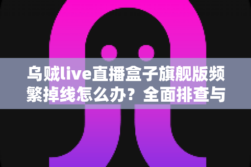 乌贼live直播盒子旗舰版频繁掉线怎么办？全面排查与实用解决方案一文读懂