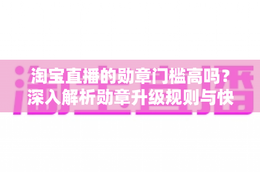 淘宝直播的勋章门槛高吗?深入解析勋章升级规则与快速获取攻略 淘宝直播的勋章门槛高吗?深入解析勋章升级规则与快速获取攻略
