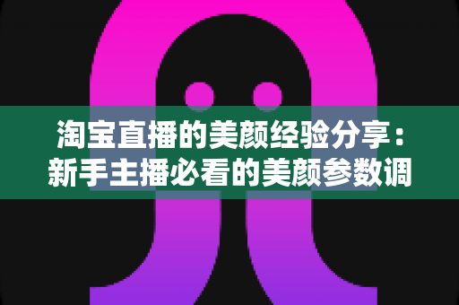 淘宝直播的美颜经验分享:新手主播必看的美颜参数调校与实战优化指南 淘宝直播的美颜经验分享:新手主播必看的美颜参数调校与实战优化指南
