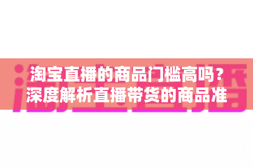 淘宝直播的商品门槛高吗?深度解析直播带货的商品准入条件与应对策略 淘宝直播的商品门槛高吗?深度解析直播带货的商品准入条件与应对策略