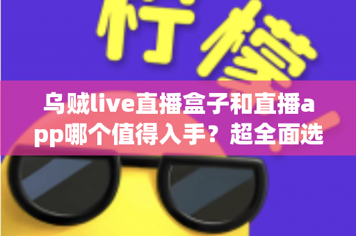 乌贼live直播盒子和直播app哪个值得入手?超全面选购指南帮你避坑省钱 乌贼live直播盒子和直播app哪个值得入手?超全面选购指南帮你避坑省钱