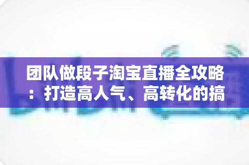 团队做段子淘宝直播全攻略:打造高人气、高转化的搞笑带货直播间 团队做段子淘宝直播全攻略:打造高人气、高转化的搞笑带货直播间