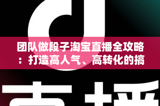 团队做段子淘宝直播全攻略:打造高人气、高转化的搞笑带货直播间 团队做段子淘宝直播全攻略:打造高人气、高转化的搞笑带货直播间