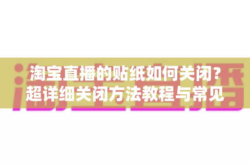 淘宝直播的贴纸如何关闭？超详细关闭方法教程与常见问题全解析