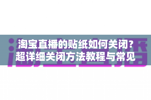 淘宝直播的贴纸如何关闭？超详细关闭方法教程与常见问题全解析