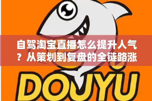 自驾淘宝直播怎么提升人气?从策划到复盘的全链路涨粉实战攻略 自驾淘宝直播怎么提升人气?从策划到复盘的全链路涨粉实战攻略