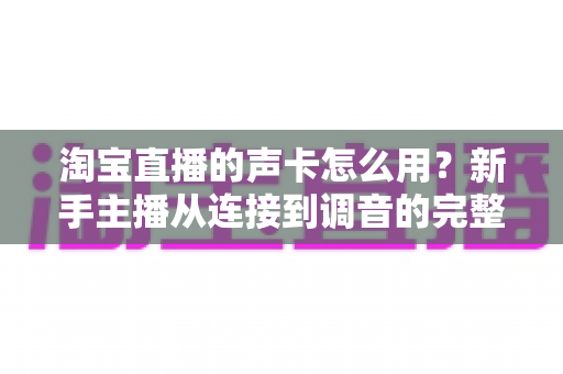 淘宝直播的声卡怎么用?新手主播从连接到调音的完整实用指南 淘宝直播的声卡怎么用?新手主播从连接到调音的完整实用指南