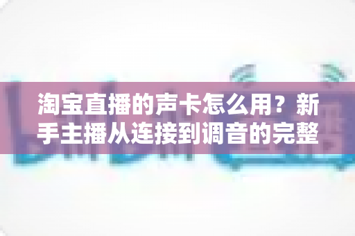 淘宝直播的声卡怎么用?新手主播从连接到调音的完整实用指南 淘宝直播的声卡怎么用?新手主播从连接到调音的完整实用指南