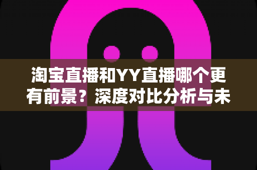 淘宝直播和YY直播哪个更有前景?深度对比分析与未来趋势全解读 淘宝直播和YY直播哪个更有前景?深度对比分析与未来趋势全解读