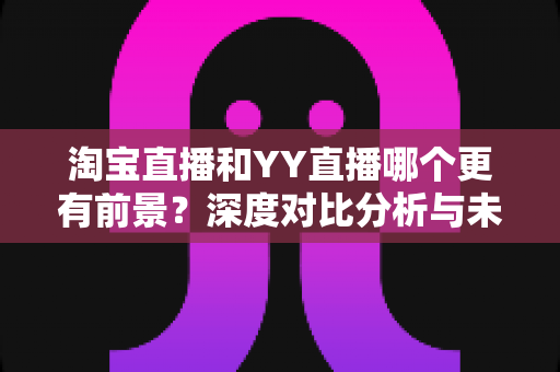 淘宝直播和YY直播哪个更有前景?深度对比分析与未来趋势全解读 淘宝直播和YY直播哪个更有前景?深度对比分析与未来趋势全解读