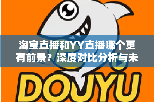 淘宝直播和YY直播哪个更有前景？深度对比分析与未来趋势全解读