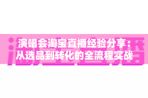 演唱会淘宝直播经验分享:从选品到转化的全流程实战指南 演唱会淘宝直播经验分享:从选品到转化的全流程实战指南