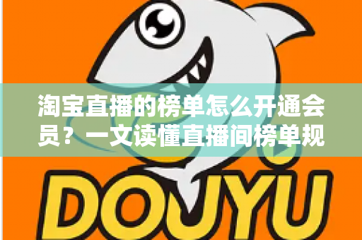 淘宝直播的榜单怎么开通会员？一文读懂直播间榜单规则与会员开通全流程