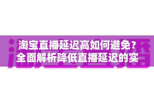 淘宝直播延迟高如何避免?全面解析降低直播延迟的实用优化技巧 淘宝直播延迟高如何避免?全面解析降低直播延迟的实用优化技巧