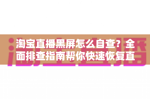 淘宝直播黑屏怎么自查？全面排查指南帮你快速恢复直播
